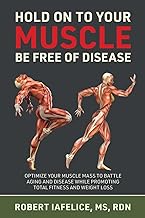 Hold On to Your MUSCLE, Be Free of Disease: OPTIMIZE YOUR MUSCLE MASS TO BATTLE AGING AND DISEASE WHILE PROMOTING TOTAL FITNESS AND LASTING WEIGHT LOSS