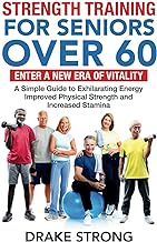 STRENGTH TRAINING FOR SENIORS OVER 60: ENTER A NEW ERA OF VITALITY! A SIMPLE GUIDE TO EXHILARATING ENERGY, IMPROVED PHYSICAL STRENGTH AND INCREASED STAMINA